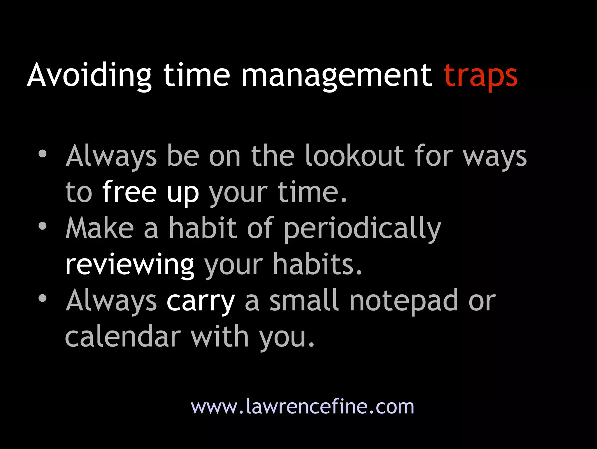 Avoiding time management  traps Always be on the lookout for ways   to  free up  your time.  Make a habit of periodically   reviewing  your habits.  Always  carry  a small notepad or   calendar with you.  www.lawrencefine.com 