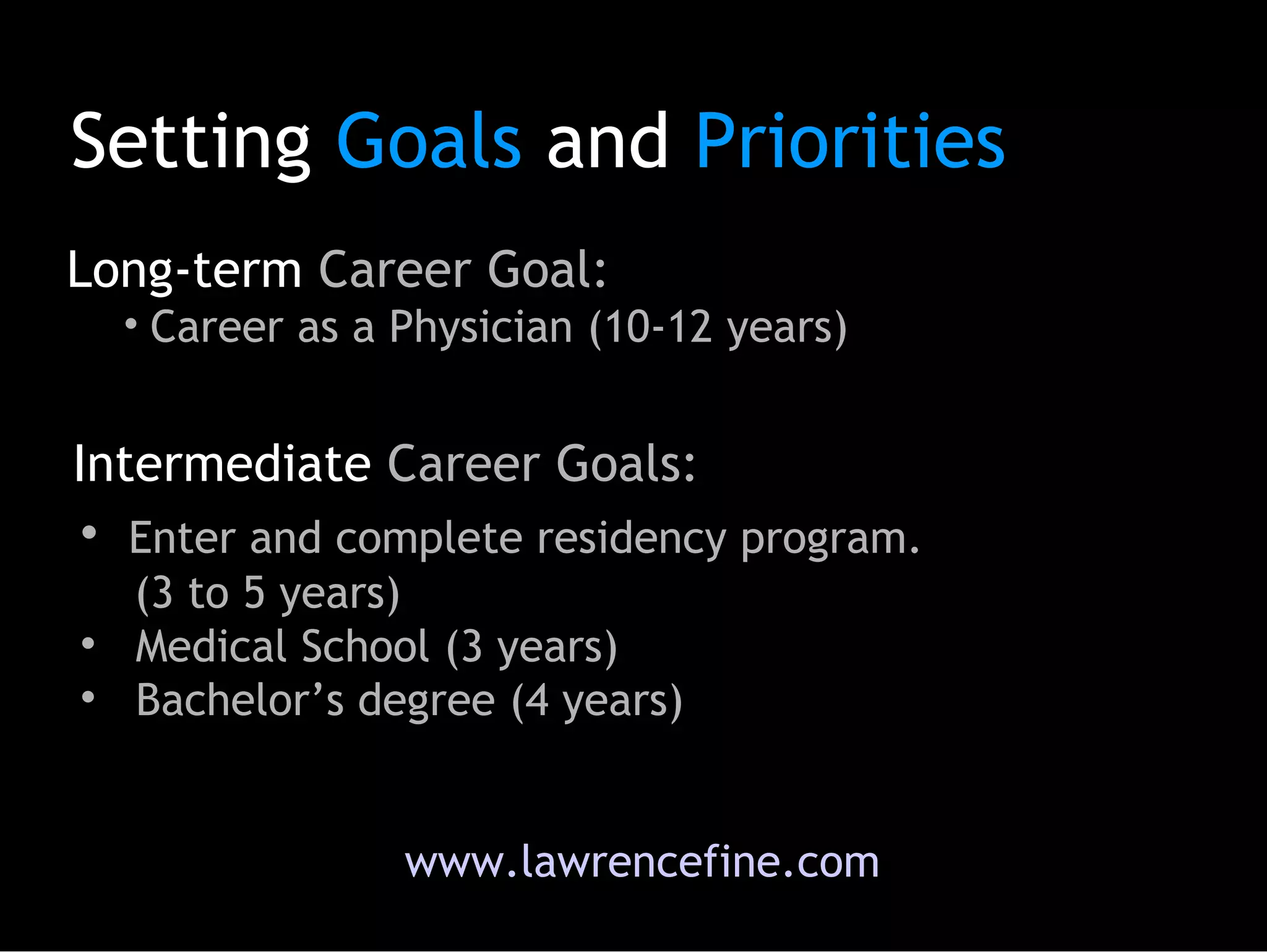 Setting  Goals  and  Priorities Long-term  Career Goal:  Career as a Physician (10-12 years)‏ Enter and complete residency program.    (3 to 5 years)  Medical School (3 years)‏ Bachelor’s degree (4 years)  Intermediate  Career Goals:  www.lawrencefine.com 