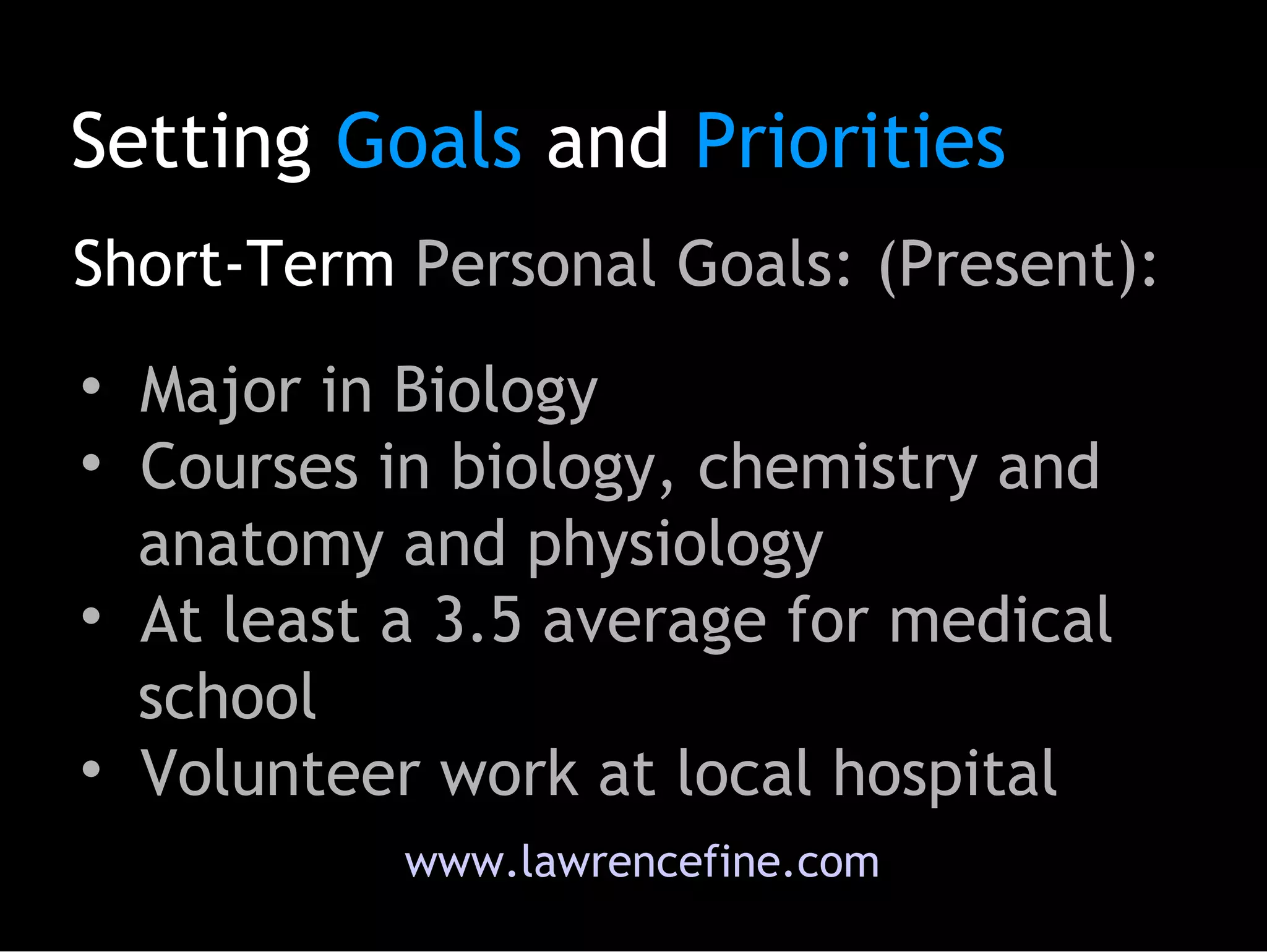 Major in Biology  Courses in biology, chemistry and   anatomy and physiology At least a 3.5 average for medical   school Volunteer work at local hospital Short-Term  Personal Goals: (Present):  www.lawrencefine.com Setting  Goals  and  Priorities 
