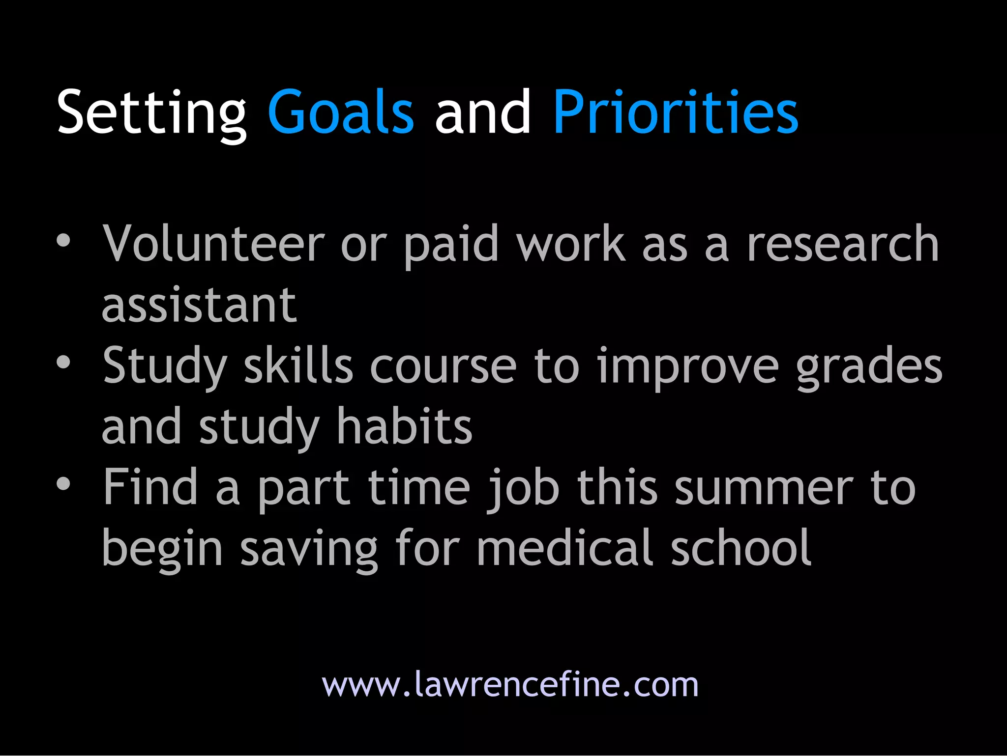 www.lawrencefine.com Setting  Goals  and  Priorities Volunteer or paid work as a research   assistant  Study skills course to improve grades   and study habits Find a part time job this summer to   begin saving for medical school 