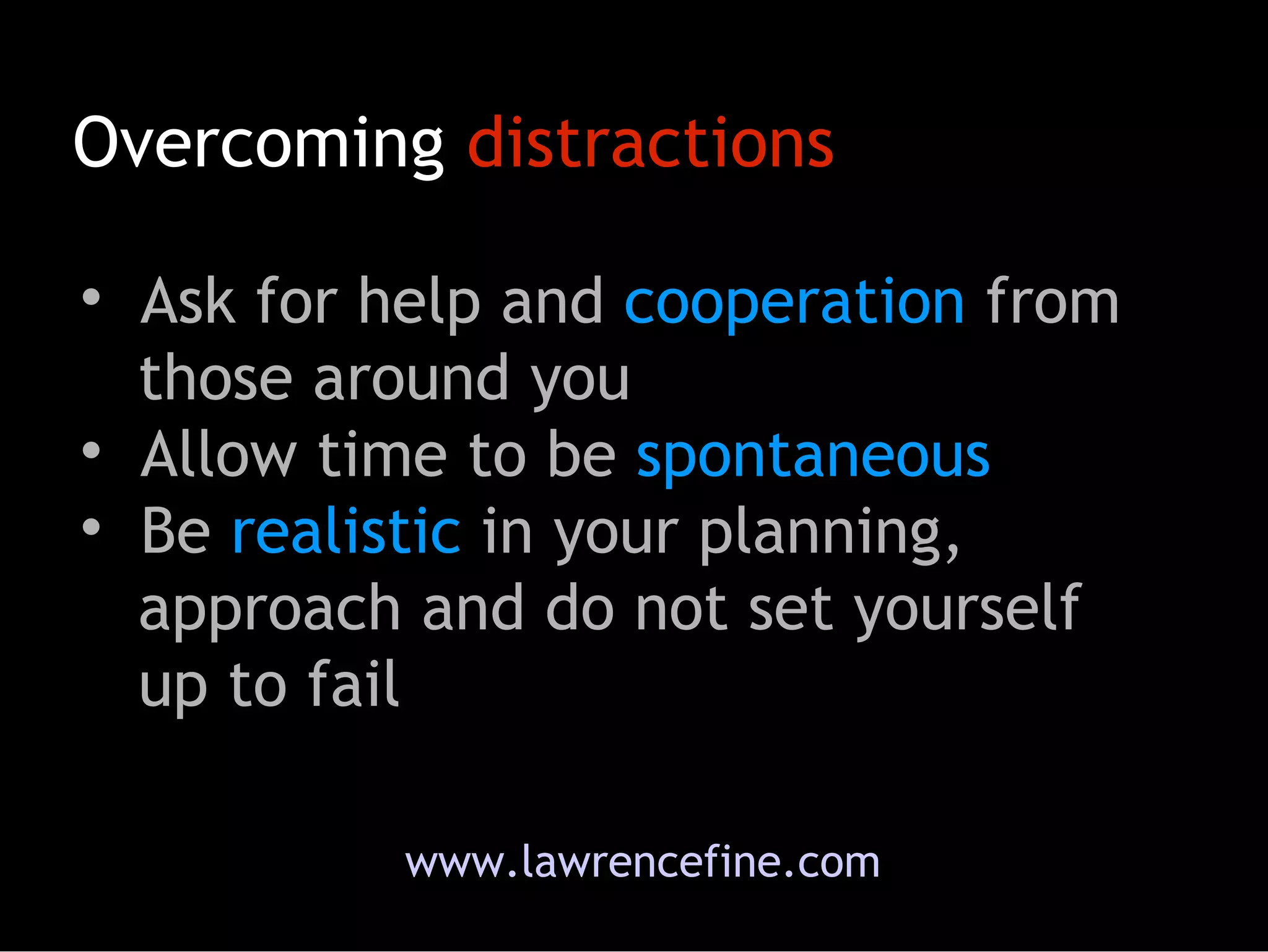 Overcoming  distractions Ask for help and  cooperation  from   those around you Allow time to be  spontaneous Be  realistic  in your planning,   approach and do not set yourself   up to fail www.lawrencefine.com 