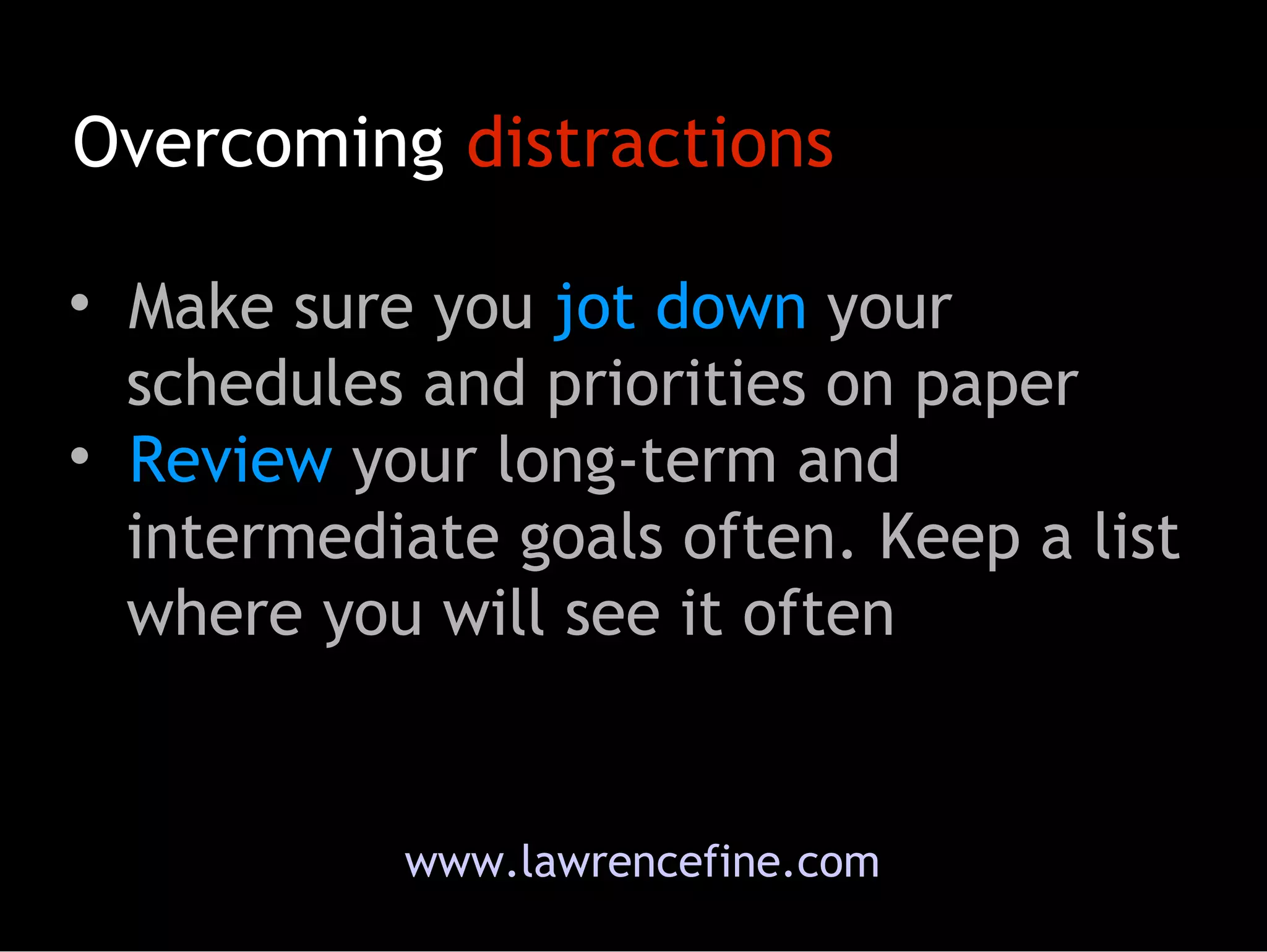 www.lawrencefine.com Overcoming  distractions Make sure you  jot down  your   schedules and priorities on paper Review  your long-term and    intermediate goals often. Keep a list   where you will see it often 
