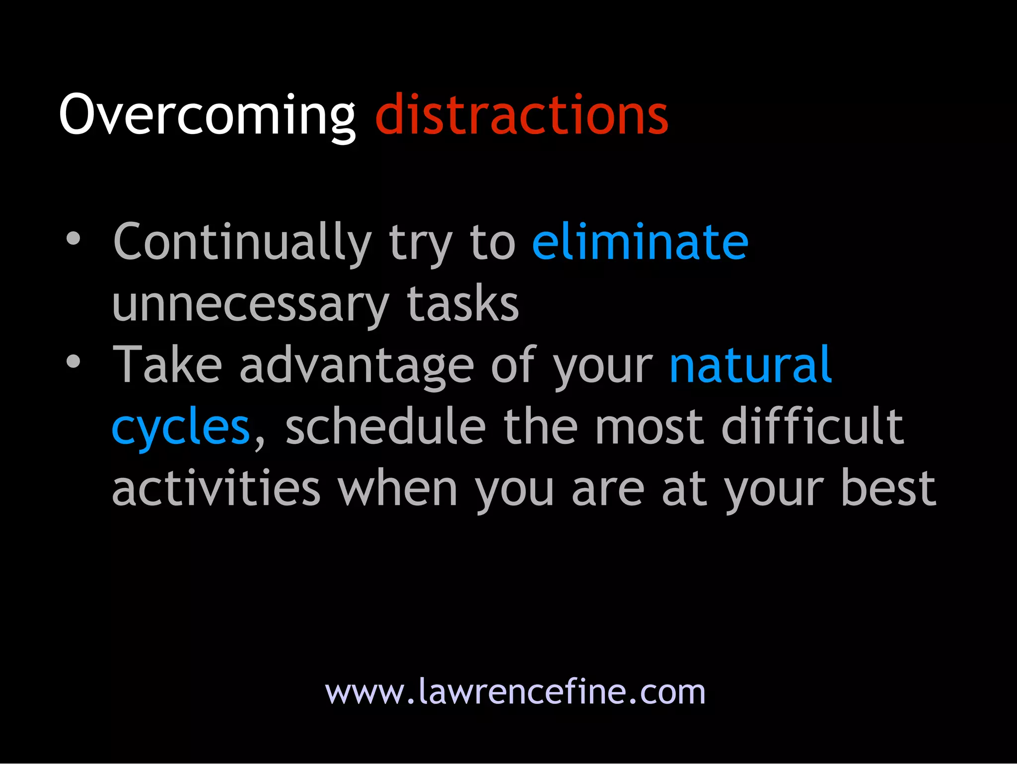 Continually try to  eliminate   unnecessary tasks Take advantage of your  natural   cycles , schedule the most difficult   activities when you are at your best  www.lawrencefine.com Overcoming  distractions 