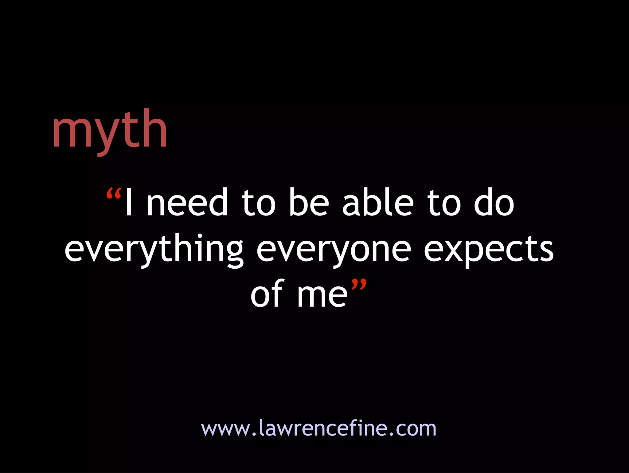 myth “ I need to be able to do everything everyone expects of me ” www.lawrencefine.com 