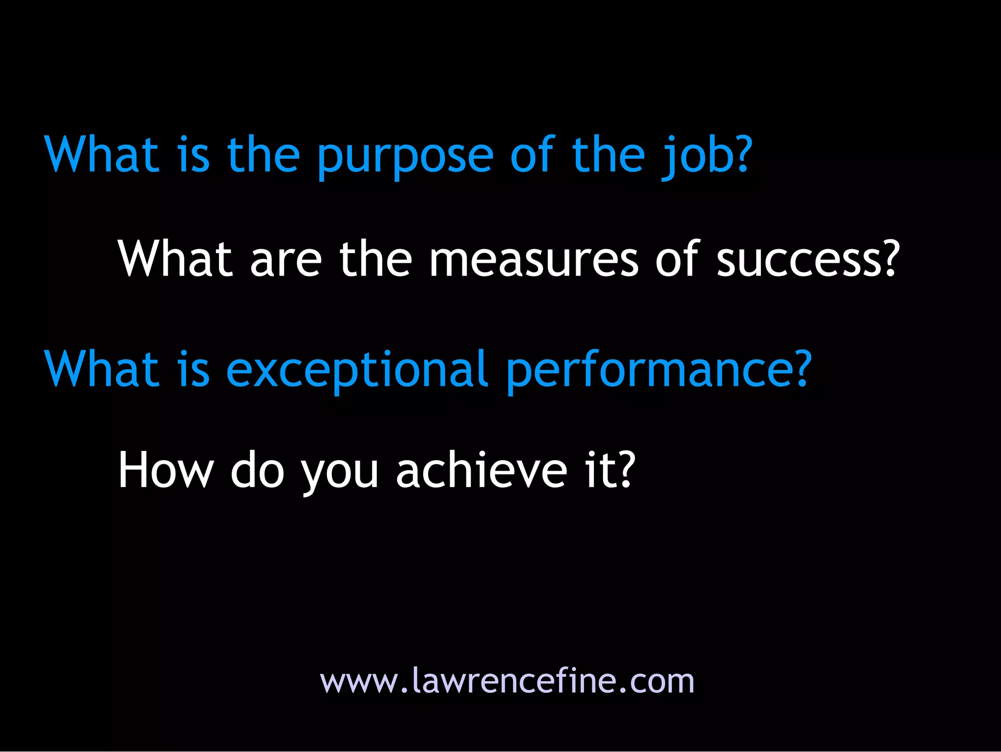 What is the purpose of the job?  What are the measures of success? What is exceptional performance?  How do you achieve it? www.lawrencefine.com 