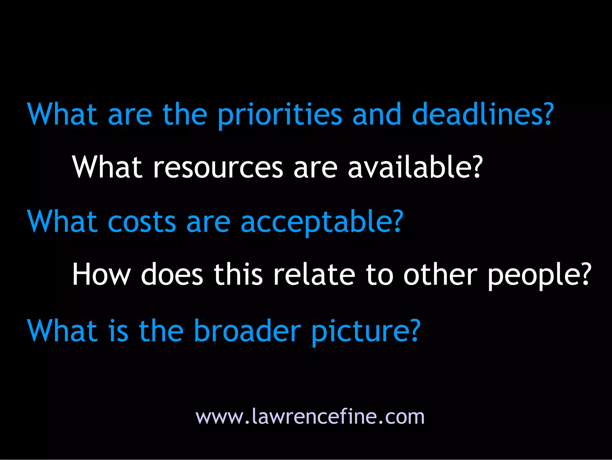 www.lawrencefine.com What are the priorities and deadlines?  What resources are available? What costs are acceptable? How does this relate to other people?  What is the broader picture? 