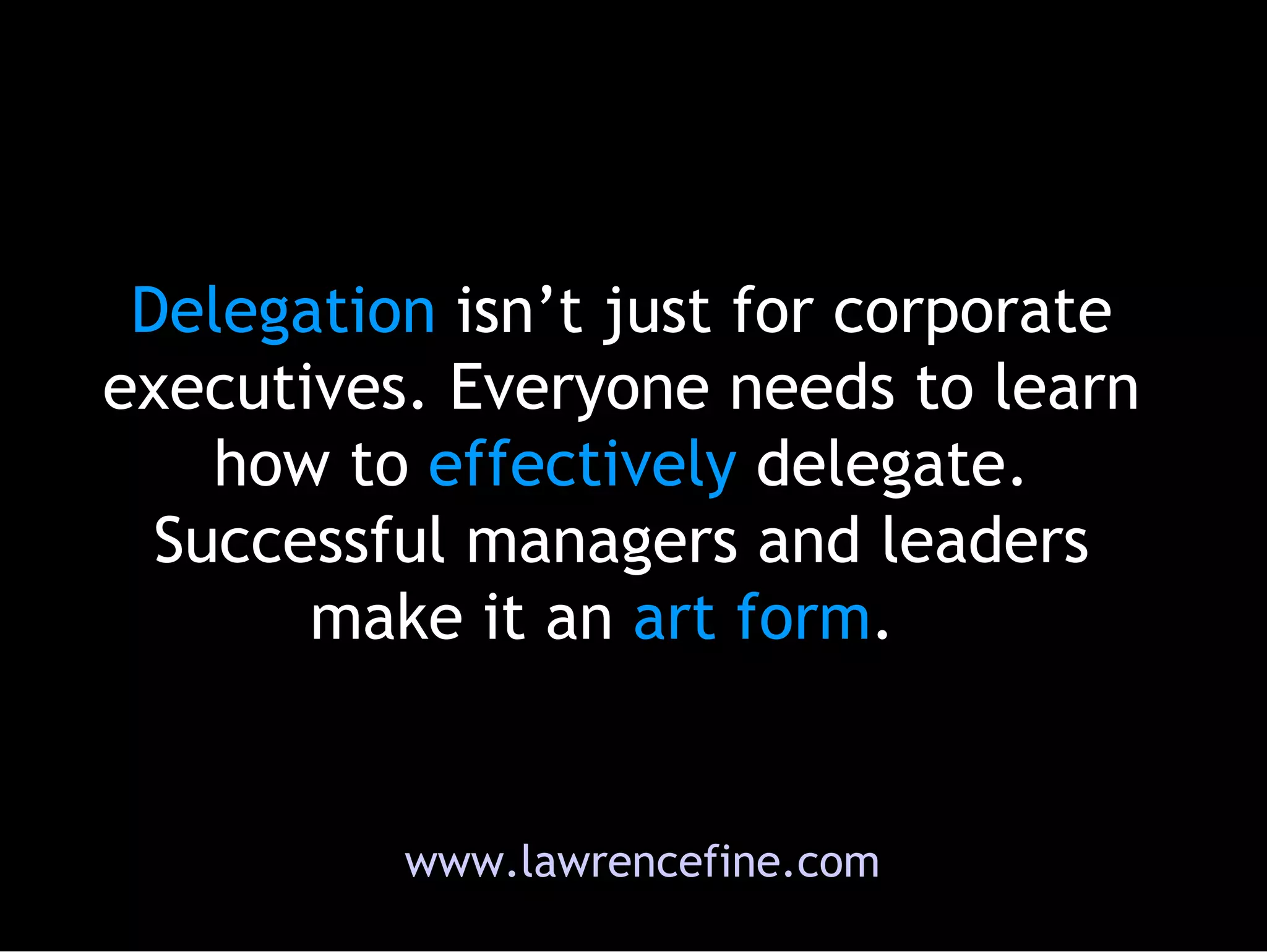 Delegation  isn’t just for corporate executives. Everyone needs to learn how to  effectively  delegate. Successful managers and leaders make it an  art form .  www.lawrencefine.com 
