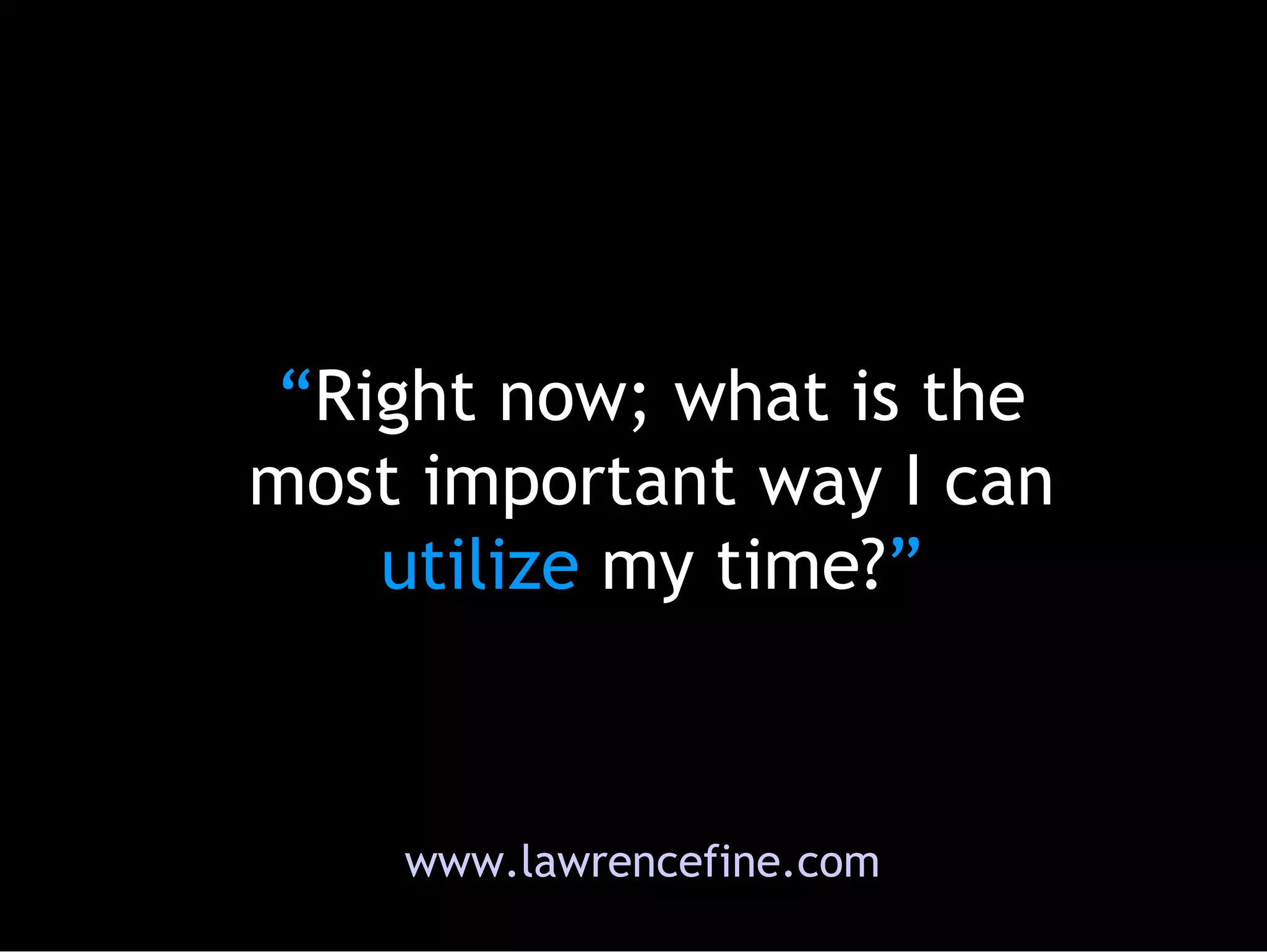 “ Right now; what is the most important way I can  utilize  my time? ” www.lawrencefine.com 