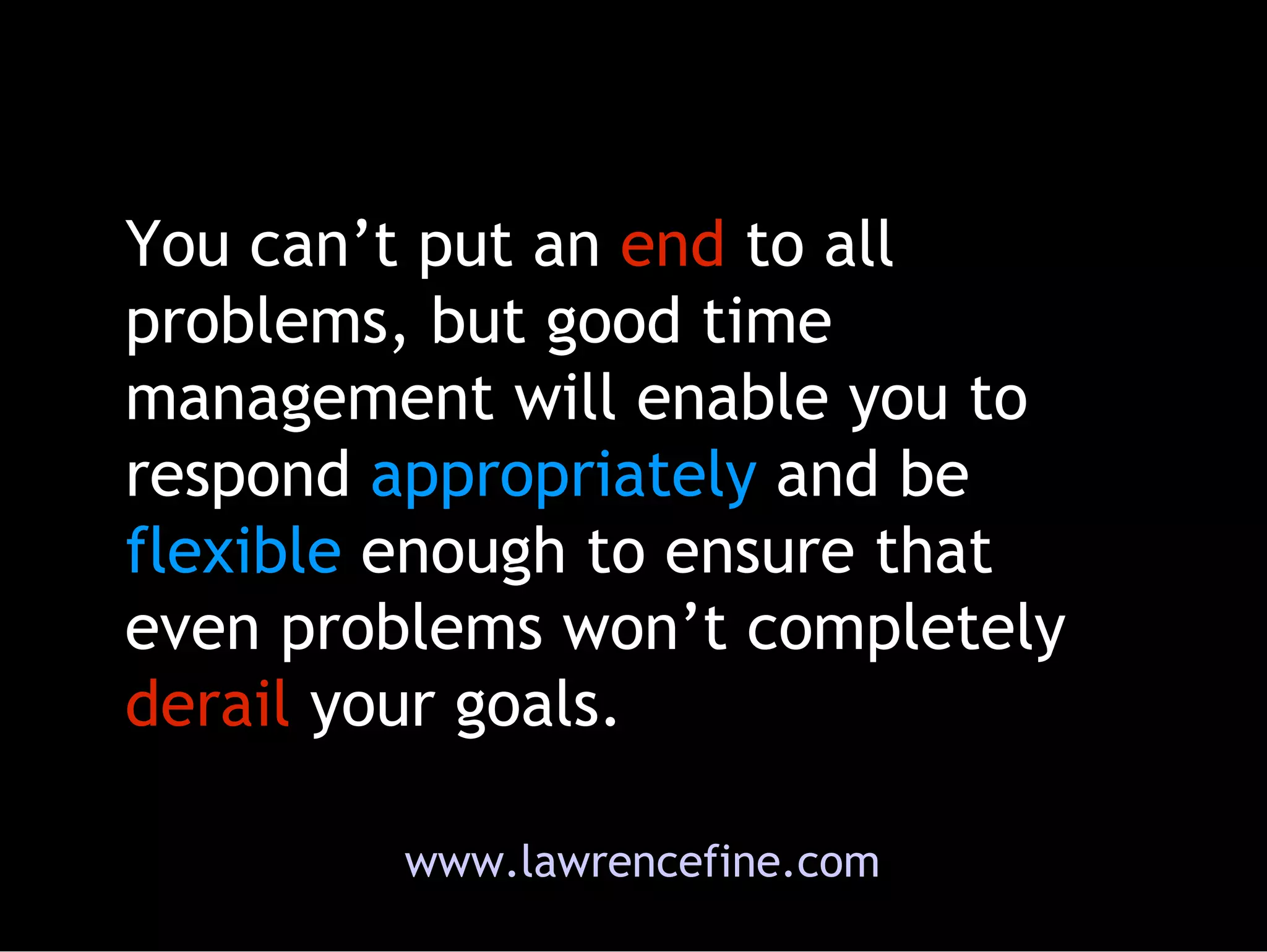 You can’t put an  end  to all problems, but good time management will enable you to respond  appropriately  and be  flexible  enough to ensure that even problems won’t completely  derail  your goals.  www.lawrencefine.com 