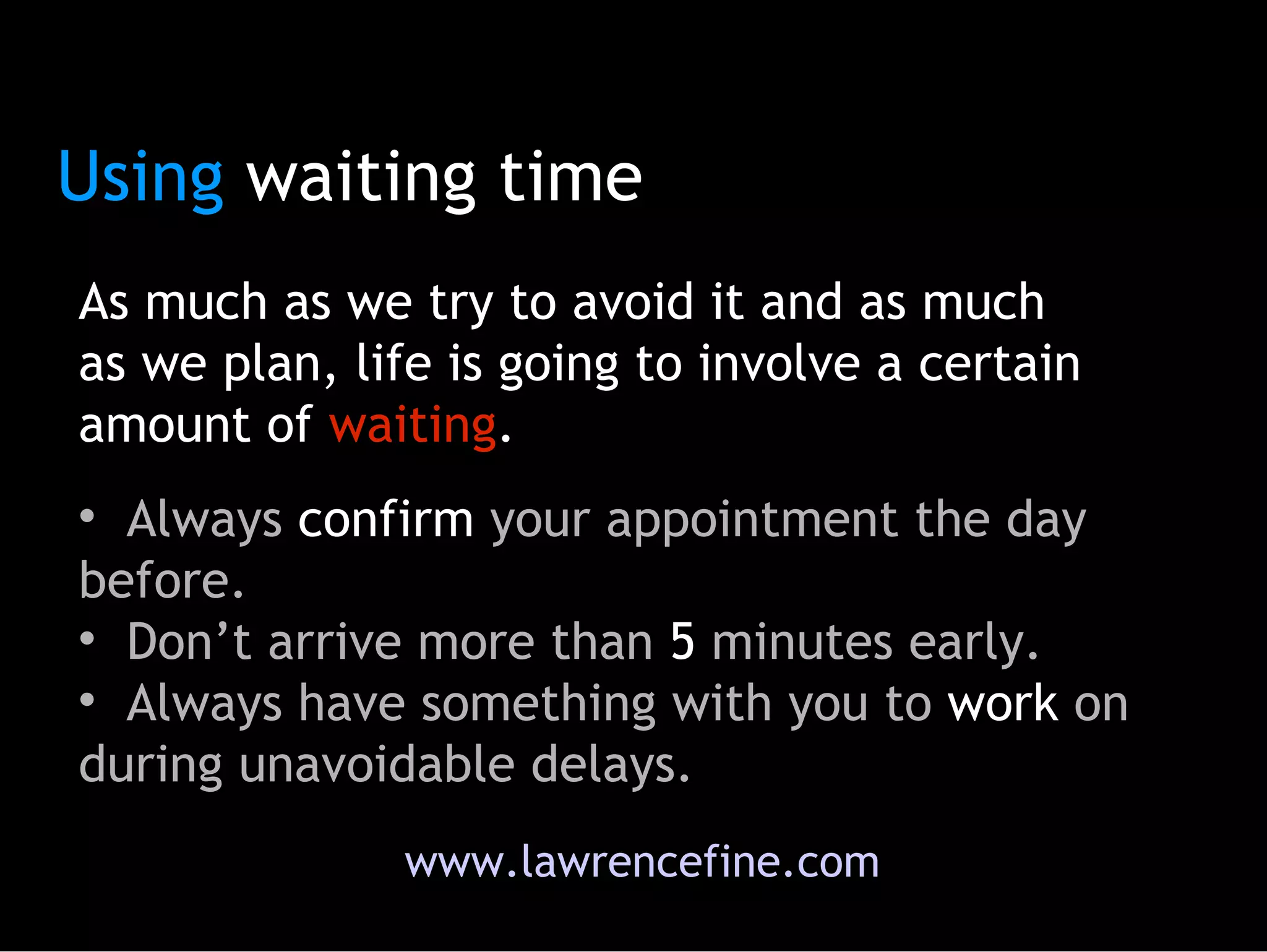 Using  waiting time Always  confirm  your appointment the day before. Don’t arrive more than  5  minutes early.  Always have something with you to  work  on during unavoidable delays.  As much as we try to avoid it and as much as we plan, life is going to involve a certain amount of  waiting . www.lawrencefine.com 