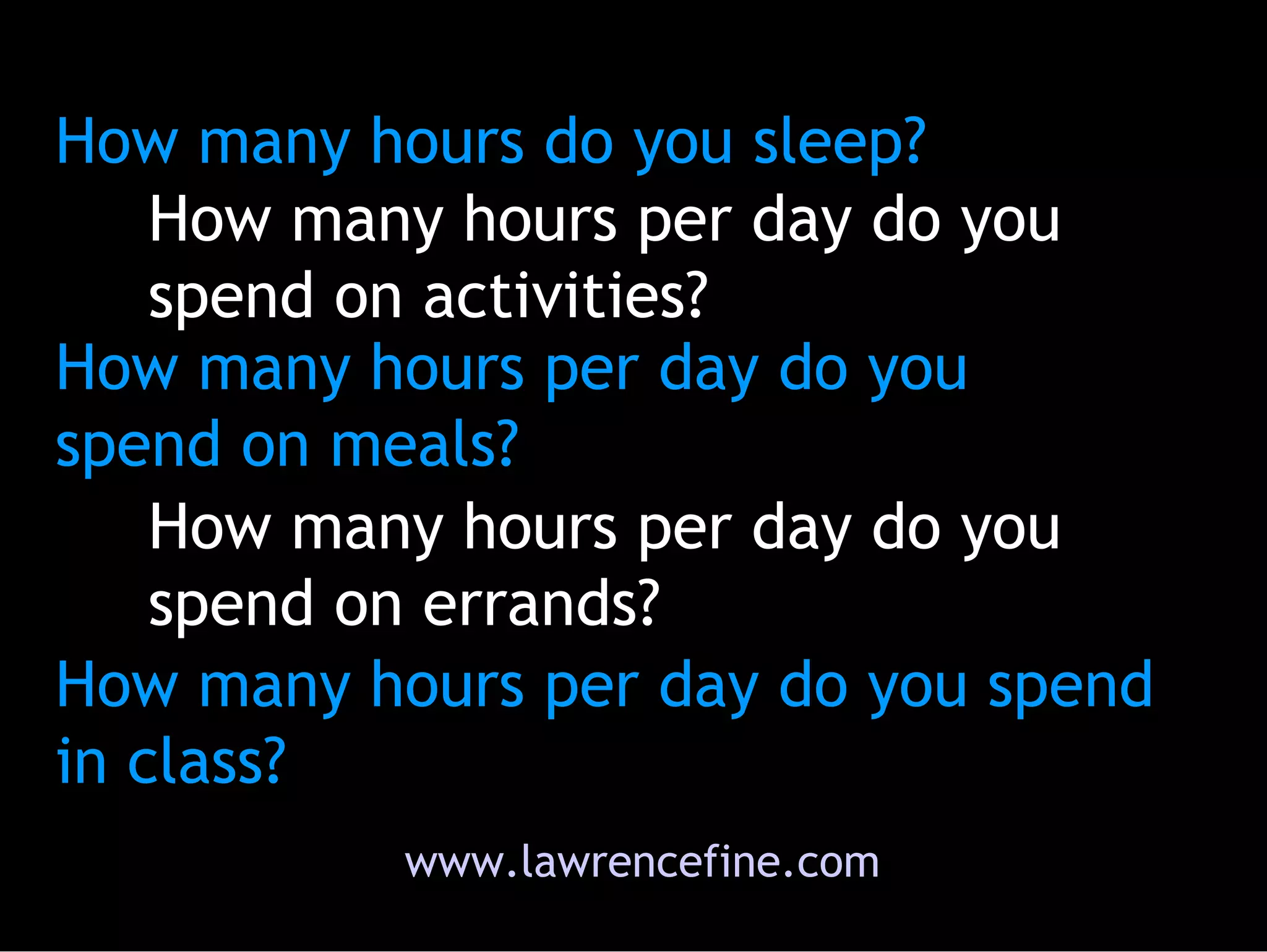 How many hours do you sleep? How many hours per day do you spend on activities? How many hours per day do you spend on meals? How many hours per day do you spend on errands?  How many hours per day do you spend in class?  www.lawrencefine.com 