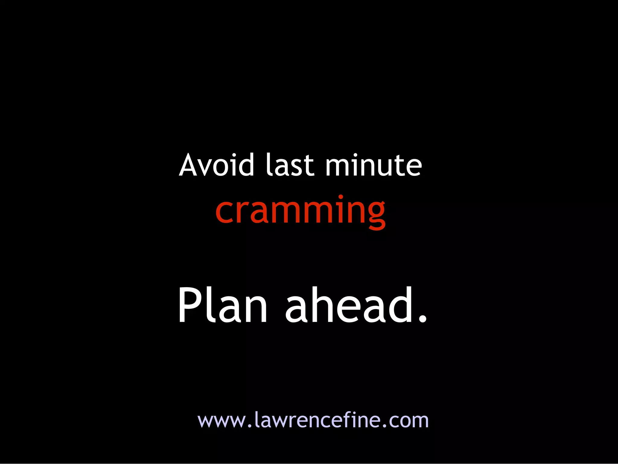 Plan ahead. Avoid last minute  cramming www.lawrencefine.com 
