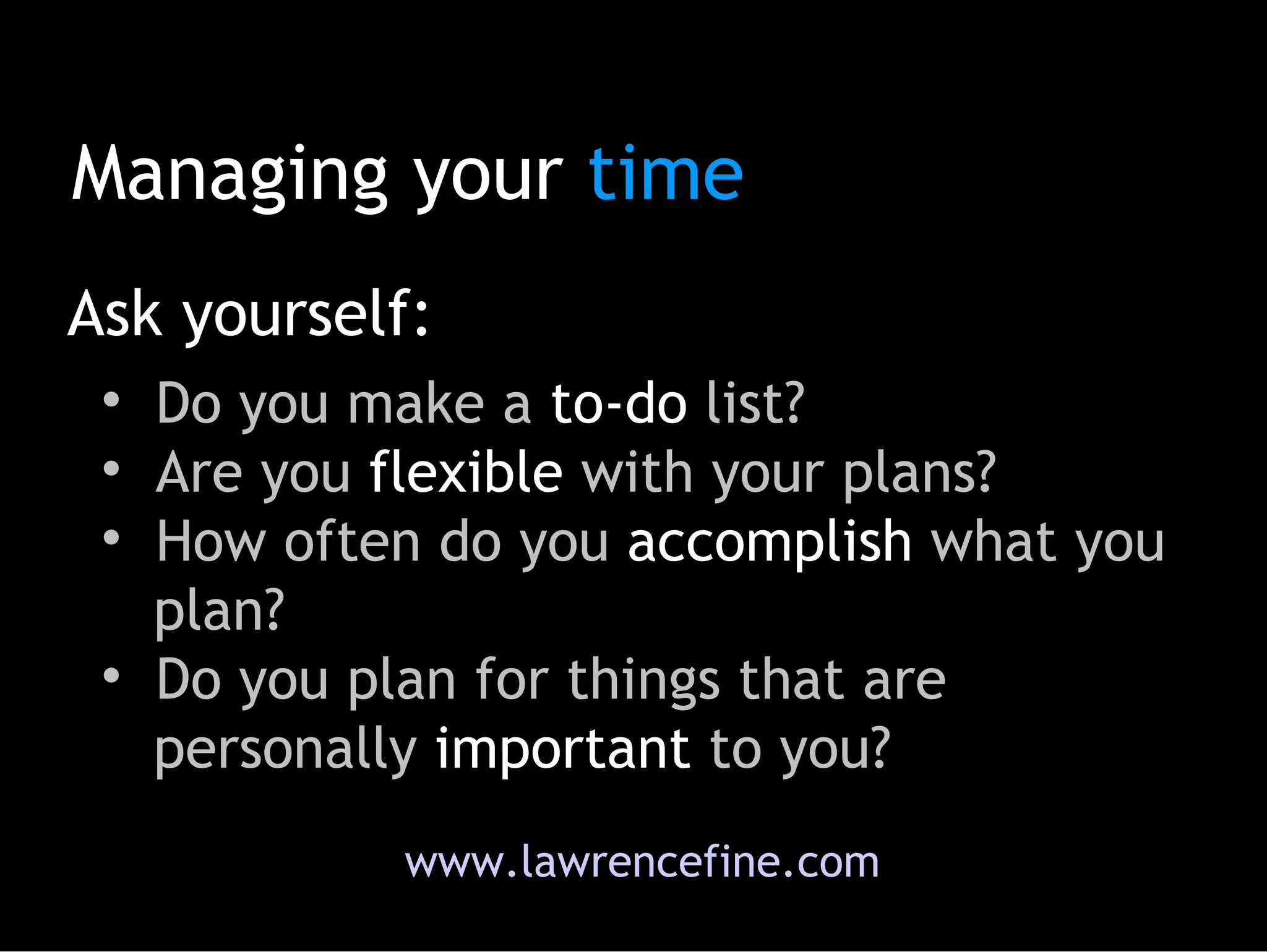 Do you make a  to-do  list? Are you  flexible  with your plans? How often do you  accomplish  what you   plan? Do you plan for things that are   personally  important  to you?  www.lawrencefine.com Managing your  time Ask yourself: 