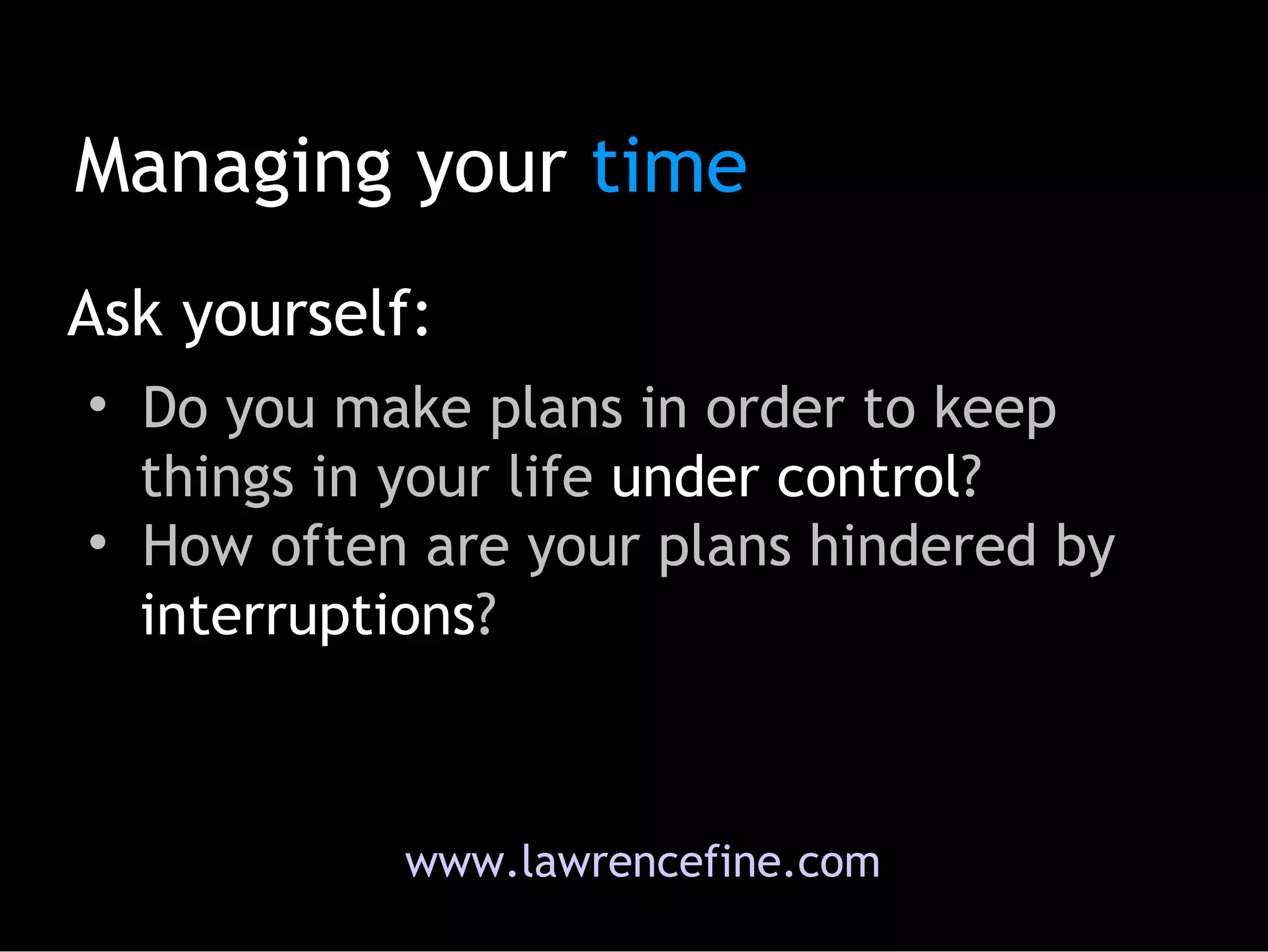 Do you make plans in order to keep   things in your life  under control ?  How often are your plans hindered by   interruptions ?  www.lawrencefine.com Managing your  time Ask yourself: 