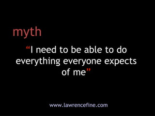 myth “ I need to be able to do everything everyone expects of me ” www.lawrencefine.com 
