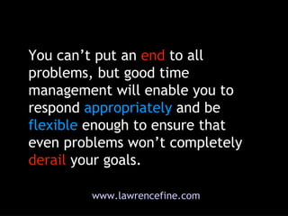 You can’t put an  end  to all problems, but good time management will enable you to respond  appropriately  and be  flexib...