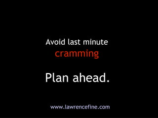 Plan ahead. Avoid last minute  cramming www.lawrencefine.com 