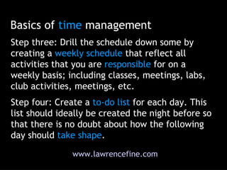 Basics of  time  management Step three: Drill the schedule down some by creating a  weekly   schedule  that reflect all ac...