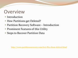 Overview
 Introduction
 How Partitions get Deleted?
 Partition Recovery Software – Introduction
 Prominent Features of this Utility
 Steps to Recover Partition Data
http://www.partitionsrecovery.com/lost-files-from-deleted.html
 