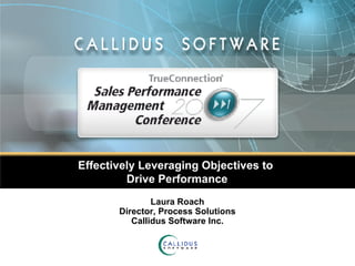 Effectively Leveraging Objectives to  Drive Performance Laura Roach Director, Process Solutions Callidus Software Inc. 