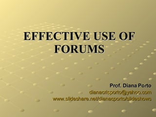 EFFECTIVE USE OF FORUMS Prof. Diana Porto [email_address] www.slideshare.net/dianacporto/slideshows 