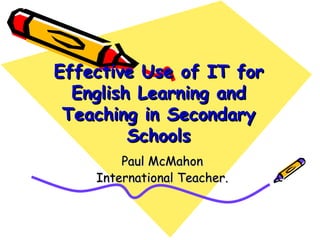 Effective Use of IT for English Learning and Teaching in Secondary Schools Paul McMahon International Teacher. 