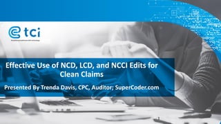 Effective Use of NCD, LCD, and NCCI Edits for
Clean Claims
Presented By Trenda Davis, CPC, Auditor; SuperCoder.com
1
 