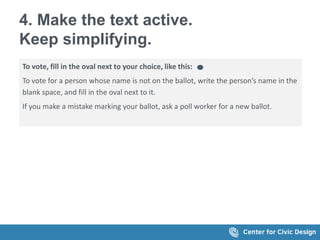 4. Make the text active.
Keep simplifying.
To vote, fill in the oval next to your choice, like this:
To vote for a person whose name is not on the ballot, write the person’s name in the
blank space, and fill in the oval next to it.
If you make a mistake marking your ballot, ask a poll worker for a new ballot.
 