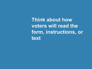 Think about how
voters will read the
form, instructions, or
text
 