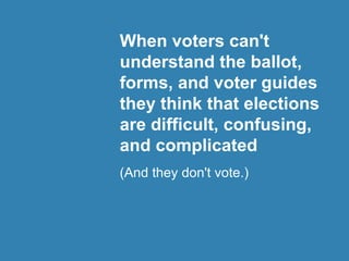 When voters can't
understand the ballot,
forms, and voter guides
they think that elections
are difficult, confusing,
and complicated
(And they don't vote.)
 