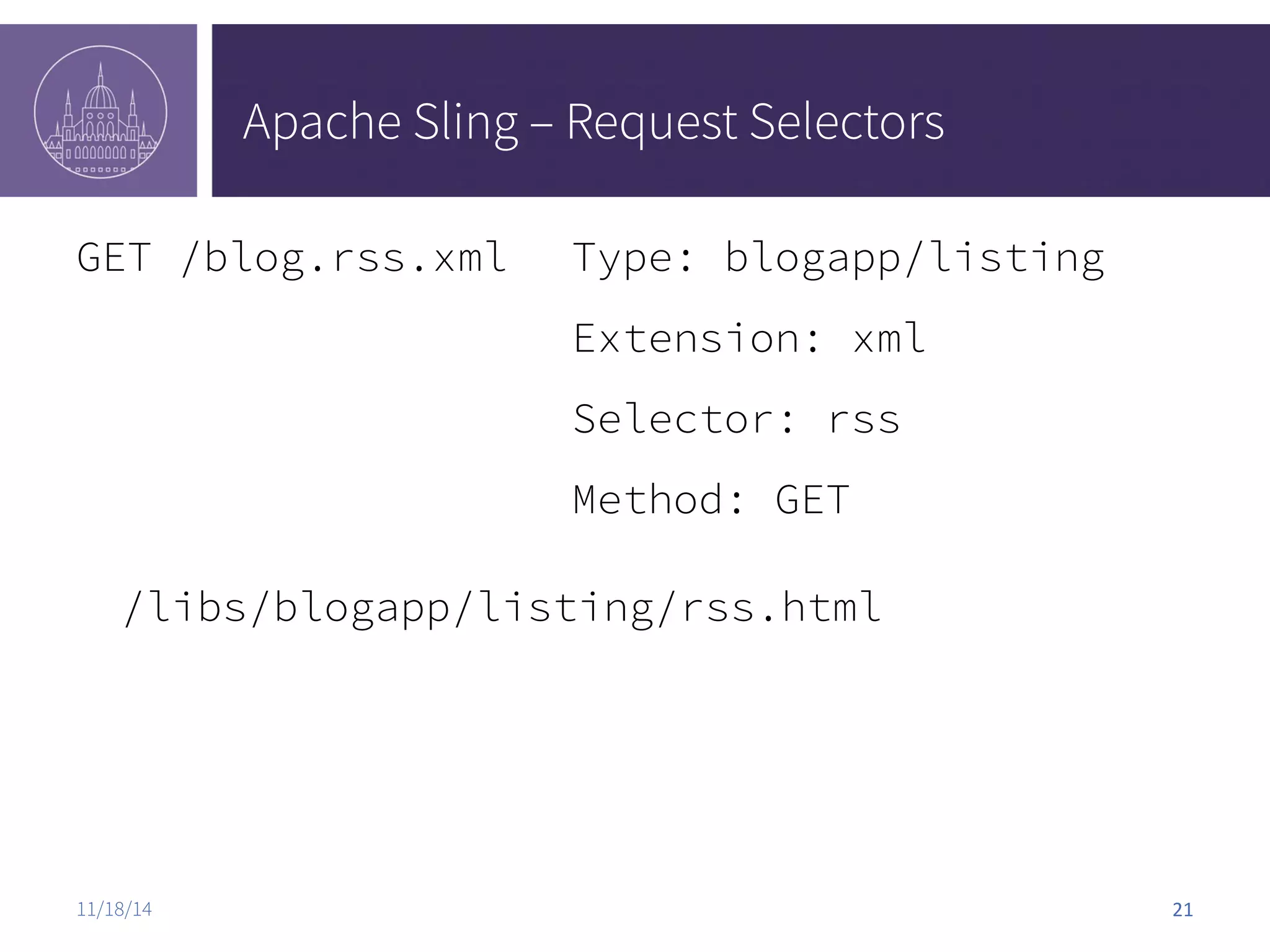 Apache Sling – Request Selectors GET /blog.rss.xml Type: blogapp/listing Extension: xml Selector: rss Method: GET /libs/blogapp/listing/rss.html 11/18/14 21 