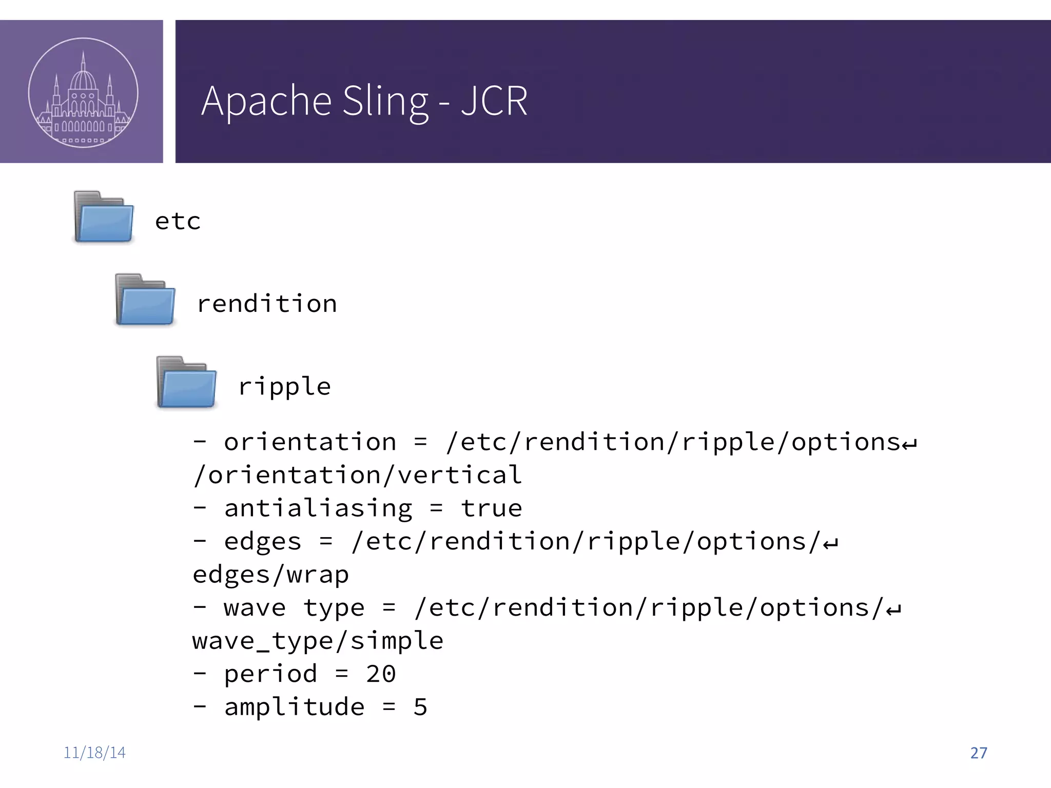 Apache Sling - JCR etc rendition ripple - orientation = /etc/rendition/ripple/options↵ /orientation/vertical - antialiasing = true - edges = /etc/rendition/ripple/options/↵ edges/wrap - wave type = /etc/rendition/ripple/options/↵ wave_type/simple - period = 20 - amplitude = 5 11/18/14 27 