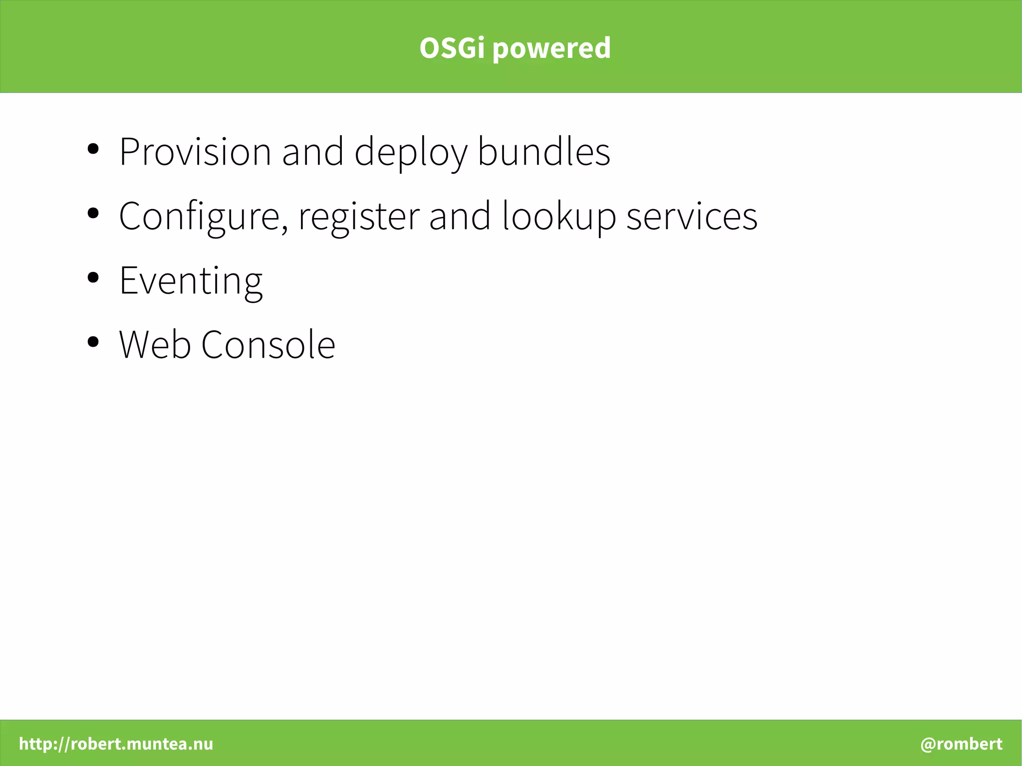 http://robert.muntea.nu @rombert
OSGi powered
●
Provision and deploy bundles
●
Configure, register and lookup services
●
Eventing
●
Web Console
 