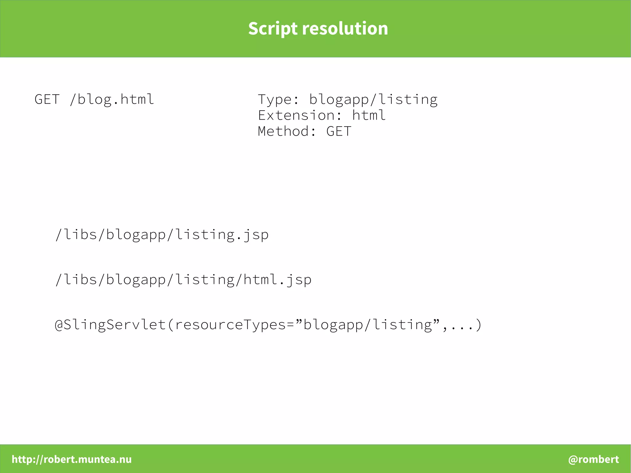 http://robert.muntea.nu @rombert
Script resolution
GET /blog.html Type: blogapp/listing
Extension: html
Method: GET
/libs/blogapp/listing/html.jsp
@SlingServlet(resourceTypes=”blogapp/listing”,...)
/libs/blogapp/listing.jsp
 