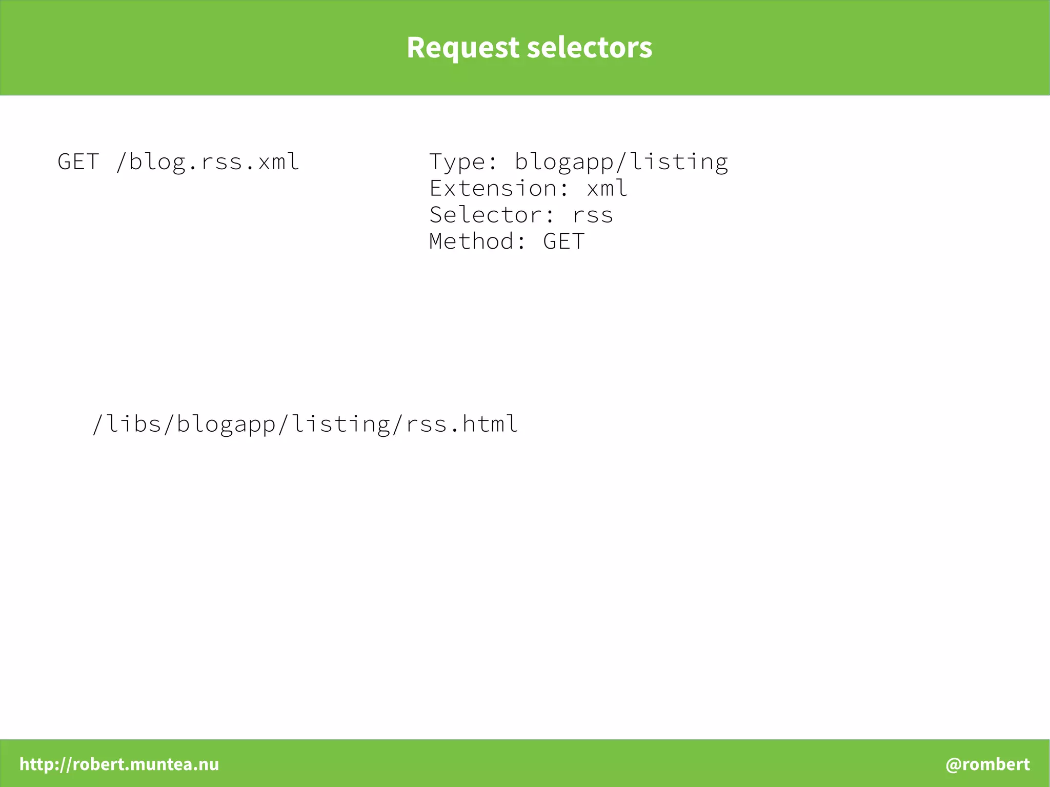 http://robert.muntea.nu @rombert
Request selectors
GET /blog.rss.xml Type: blogapp/listing
Extension: xml
Selector: rss
Method: GET
/libs/blogapp/listing/rss.html
 