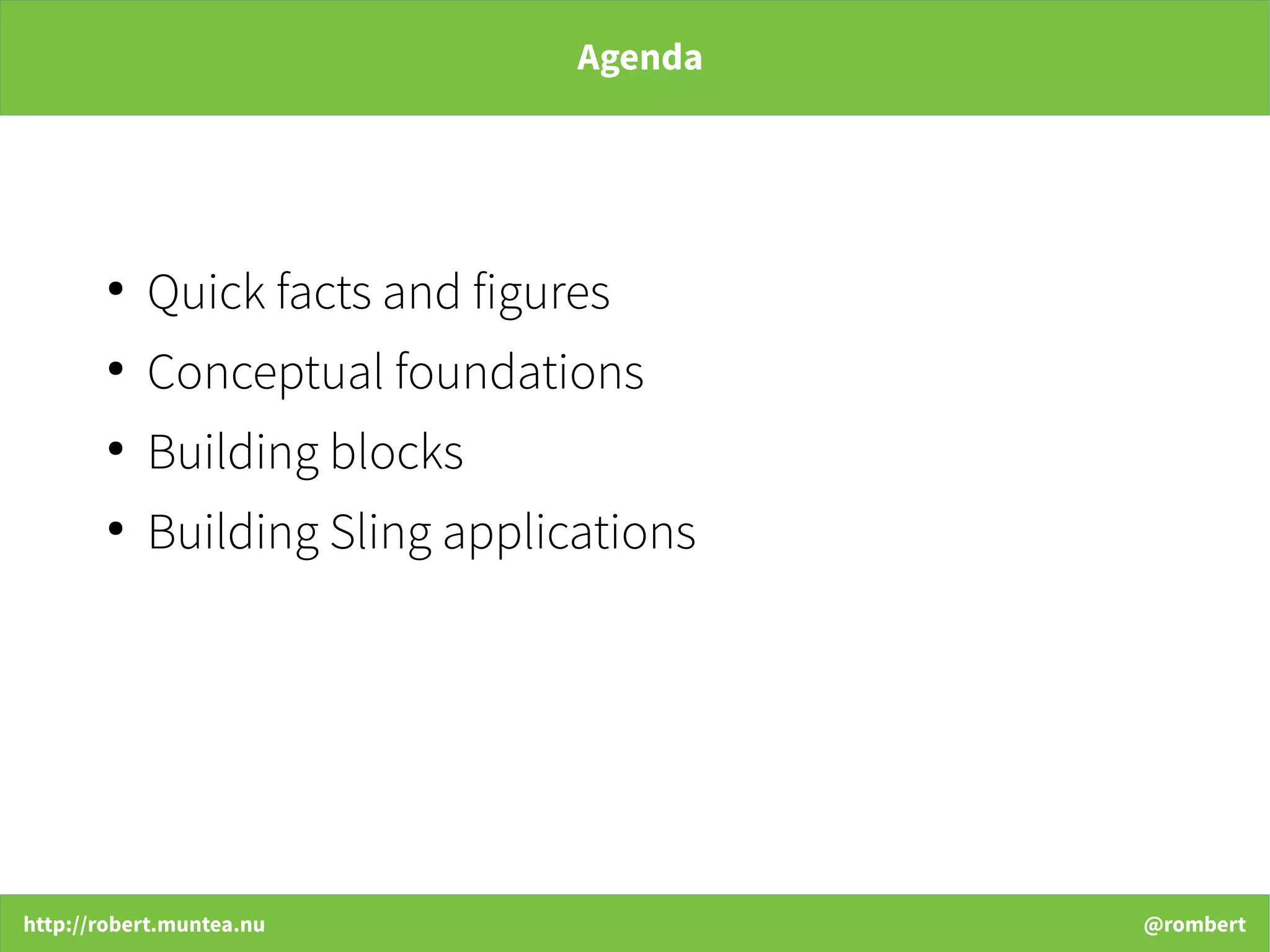 http://robert.muntea.nu @rombert
Agenda
●
Quick facts and figures
●
Conceptual foundations
●
Building blocks
●
Building Sling applications
 