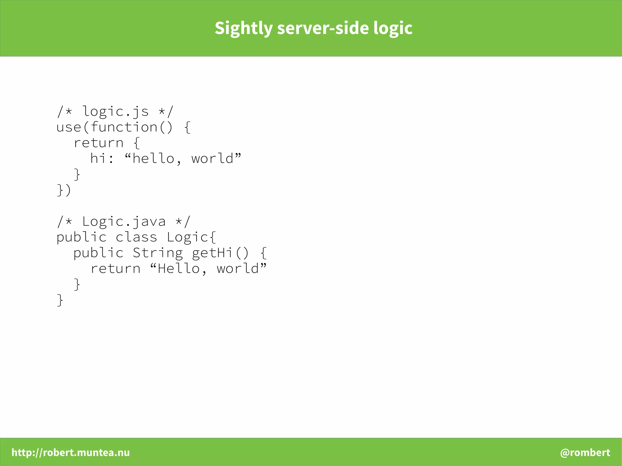 http://robert.muntea.nu @rombert
Sightly server-side logic
/* logic.js */
use(function() {
return {
hi: “hello, world”
}
})
/* Logic.java */
public class Logic{
public String getHi() {
return “Hello, world”
}
}
 
