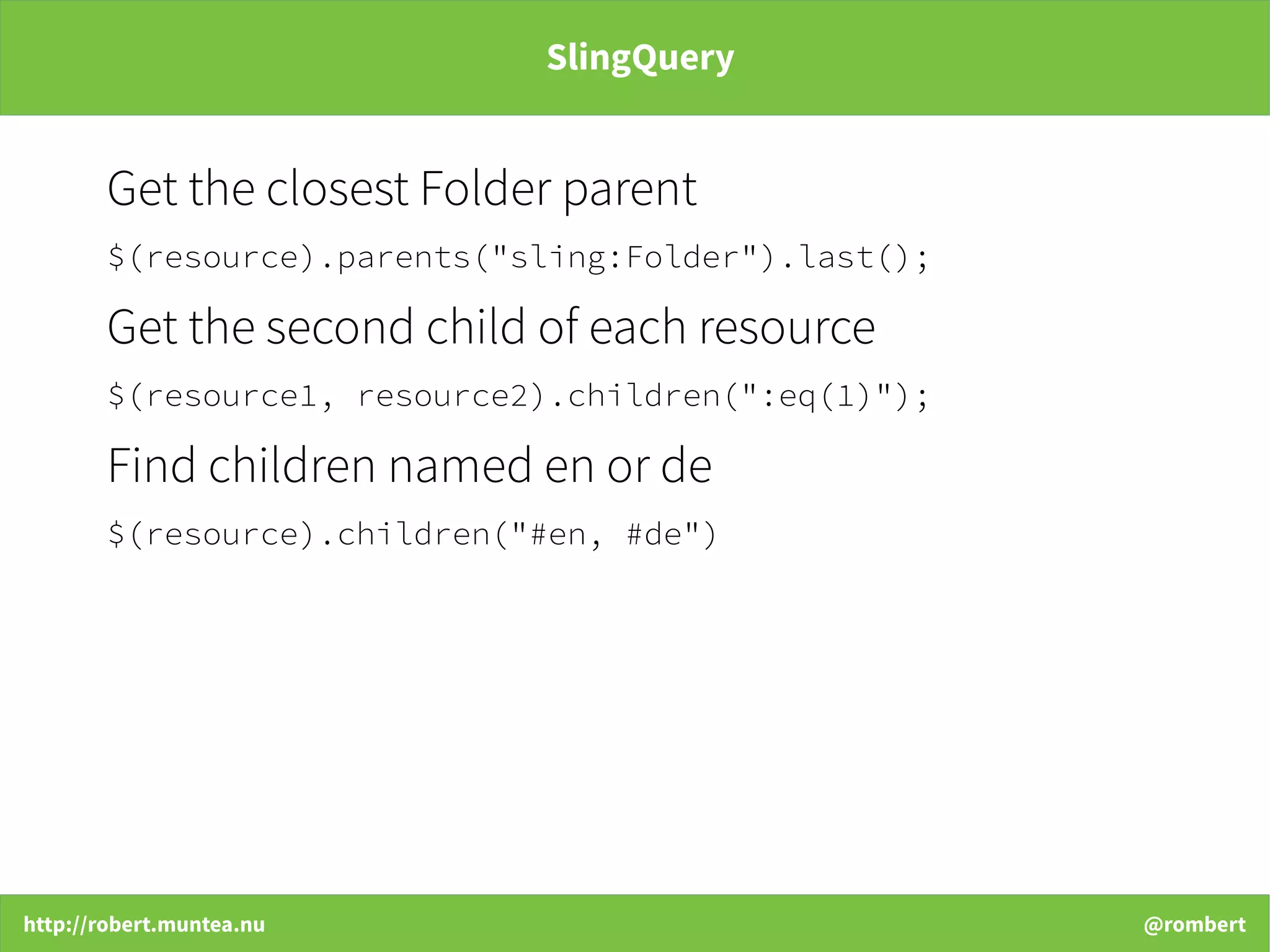 http://robert.muntea.nu @rombert
SlingQuery
Get the closest Folder parent
$(resource).parents("sling:Folder").last();
Get the second child of each resource
$(resource1, resource2).children(":eq(1)");
Find children named en or de
$(resource).children("#en, #de")
 