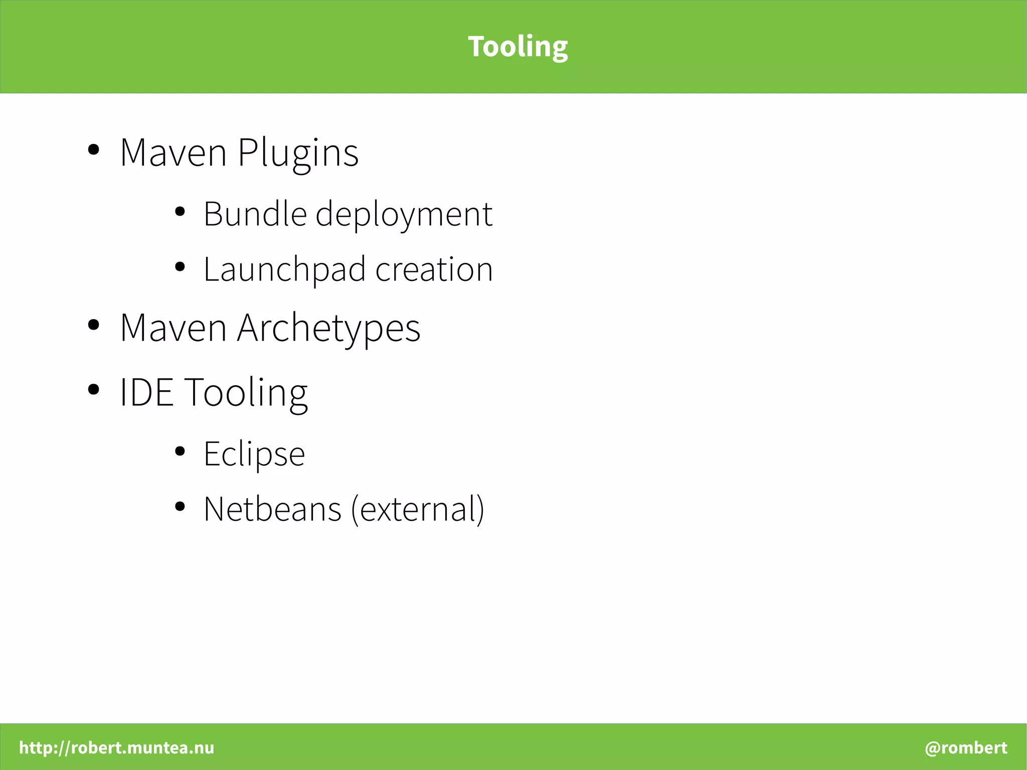 http://robert.muntea.nu @rombert
Tooling
●
Maven Plugins
●
Bundle deployment
●
Launchpad creation
●
Maven Archetypes
●
IDE Tooling
●
Eclipse
●
Netbeans (external)
 