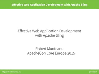 http://robert.muntea.nu @rombert
Effective Web Application Development with Apache Sling
Effective Web Application Development
with Apache Sling
Robert Munteanu
ApacheCon Core Europe 2015
 