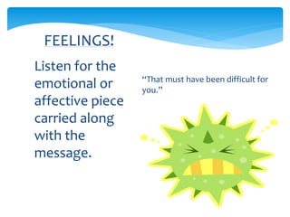 FEELINGS!
Listen for the
emotional or
affective piece
carried along
with the
message.
 “That must have been difficult for
you.”
 