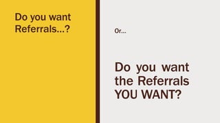 Do you want
Referrals…? Or…
Do you want
the Referrals
YOU WANT?
 