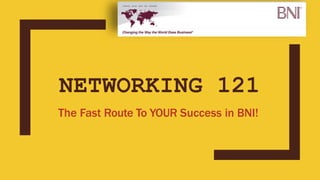 NETWORKING 121
The Fast Route To YOUR Success in BNI!
 