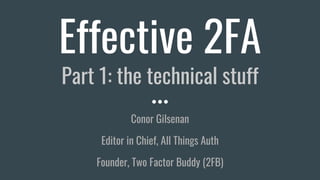 Effective 2FA
Part 1: the technical stuff
Conor Gilsenan
Editor in Chief, All Things Auth
Founder, Two Factor Buddy (2FB)
 