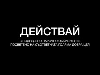 ДЕЙСТВАЙ
В ПОДРЕДЕНО НАРОЧНО ОБКРЪЖЕНИЕ

ПОСВЕТЕНО НА СЪОТВЕТНАТА ГОЛЯМА ДОБРА ЦЕЛ
 