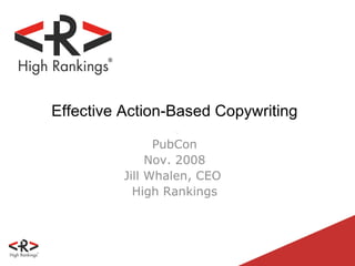 Effective Action-Based Copywriting  PubCon Nov. 2008 Jill Whalen, CEO  High Rankings 
