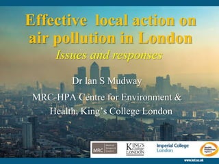 Effective local action on
air pollution in London
Dr Ian S Mudway
MRC-HPA Centre for Environment &
Health, King’s College London
Issues and responses
 