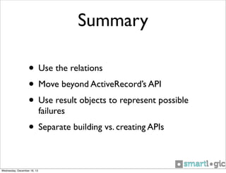 Summary
• Use the relations
• Move beyond ActiveRecord’s API
• Use result objects to represent possible
failures

• Separate building vs. creating APIs
Wednesday, December 18, 13

 