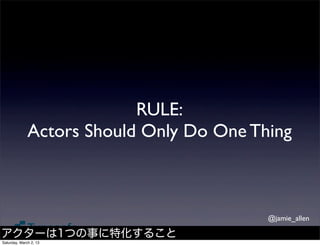 RULE:
              Actors Should Only Do One Thing



                                          @jamie_allen

アクターは1つの事に特化すること
Saturday, March 2, 13
 