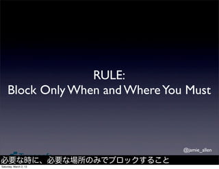 RULE:
     Block Only When and Where You Must



                                  @jamie_allen

必要な時に、必要な場所のみでブロックすること
Saturday, March 2, 13
 